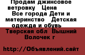 Продам джинсовое ветровку › Цена ­ 800 - Все города Дети и материнство » Детская одежда и обувь   . Тверская обл.,Вышний Волочек г.